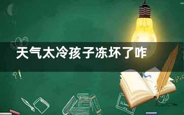 天气太冷孩子冻坏了咋办？ 4招教你正确治疗冻伤(天气冻,小儿冷亲)